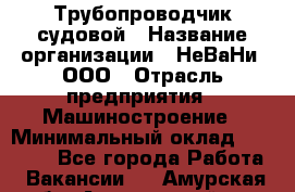 Трубопроводчик судовой › Название организации ­ НеВаНи, ООО › Отрасль предприятия ­ Машиностроение › Минимальный оклад ­ 70 000 - Все города Работа » Вакансии   . Амурская обл.,Архаринский р-н